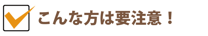 こんな方は要注意！