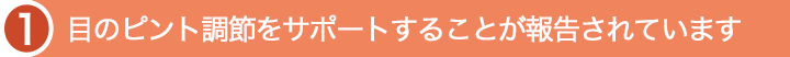目のピント調節をサポートすることが報告されています