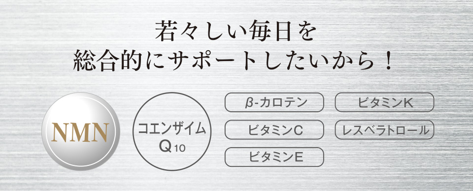 若々しい毎日を総合的にサポートしたいから！　NMN　コエンザイムQ10　β-カロテン　ビタミンC　ビタミンE　ビタミンK　レスベラトロール