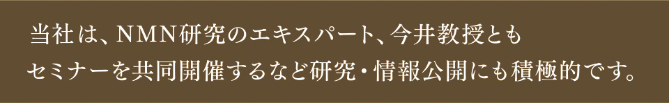 日清ファルマは、NMN研究のエキスパート、今井教授ともセミナーを共同開催するなど研究・情報公開にも積極的です。