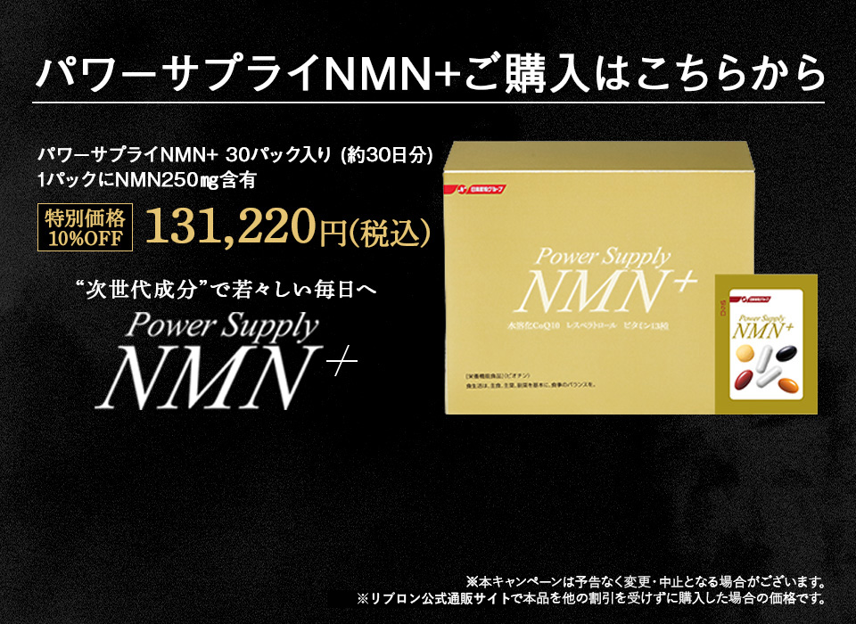 NMN＋αだから実感！！ パワーサプライNMNご購入はこちらから “次世代成分”で若々しい毎日へ パワーサプライ(R) NMN エヌ・エム・エヌ ※本キャンペーンは予告なく変更・中止となる場合がございます。