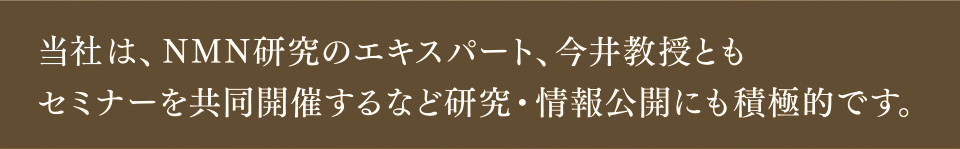 日清ファルマは、NMN研究のエキスパート、今井教授ともセミナーを共同開催するなど研究・情報公開にも積極的です。